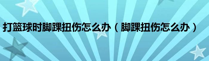 打篮球时脚踝扭伤怎么办（脚踝扭伤怎么办）