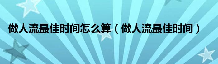 做人流最佳时间怎么算（做人流最佳时间）