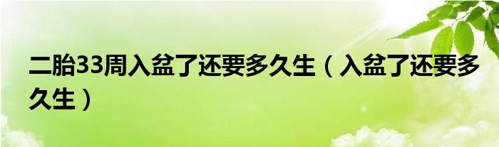 二胎33周入盆了还要多久生（入盆了还要多久生）