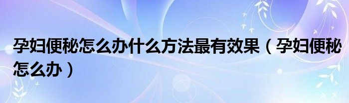 孕妇便秘怎么办什么方法最有效果（孕妇便秘怎么办）