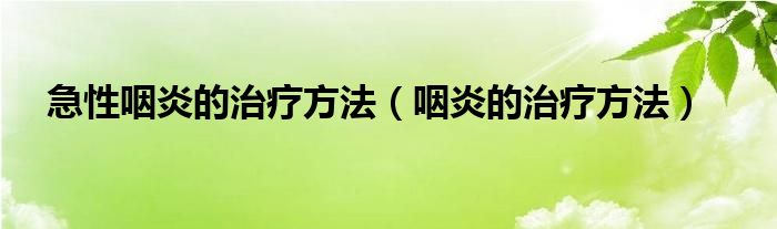 急性咽炎的治疗方法（咽炎的治疗方法）