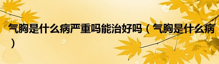 气胸是什么病严重吗能治好吗（气胸是什么病）