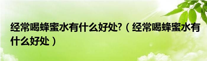 经常喝蜂蜜水有什么好处?（经常喝蜂蜜水有什么好处）