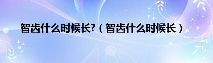 智齿什么时候长?（智齿什么时候长）