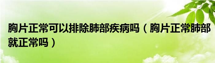 胸片正常可以排除肺部疾病吗（胸片正常肺部就正常吗）