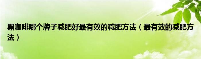 黑咖啡哪个牌子减肥好最有效的减肥方法（最有效的减肥方法）