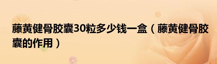 藤黄健骨胶囊30粒多少钱一盒（藤黄健骨胶囊的作用）