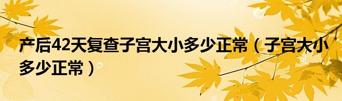 产后42天复查子宫大小多少正常（子宫大小多少正常）