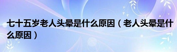 七十五岁老人头晕是什么原因（老人头晕是什么原因）