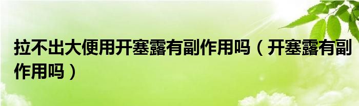 拉不出大便用开塞露有副作用吗（开塞露有副作用吗）