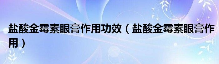 盐酸金霉素眼膏作用功效（盐酸金霉素眼膏作用）