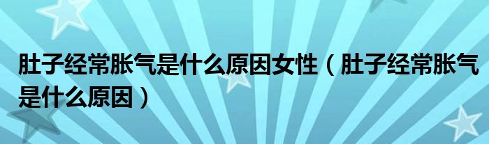 肚子经常胀气是什么原因女性（肚子经常胀气是什么原因）