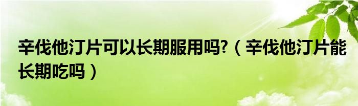 辛伐他汀片可以长期服用吗?（辛伐他汀片能长期吃吗）