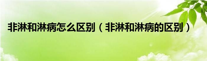 非淋和淋病怎么区别（非淋和淋病的区别）