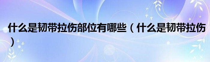 什么是韧带拉伤部位有哪些（什么是韧带拉伤）