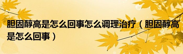 胆固醇高是怎么回事怎么调理治疗（胆固醇高是怎么回事）