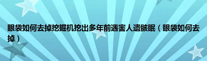 眼袋如何去掉挖掘机挖出多年前遇害人遗骸眠（眼袋如何去掉）