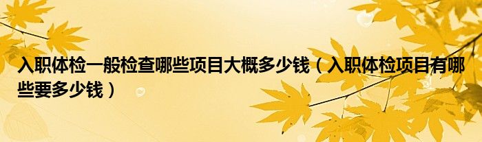 入职体检一般检查哪些项目大概多少钱（入职体检项目有哪些要多少钱）