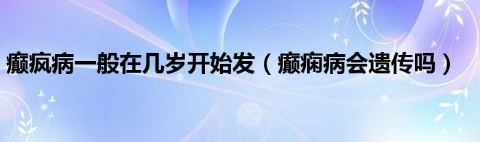 癫疯病一般在几岁开始发（癫痫病会遗传吗）