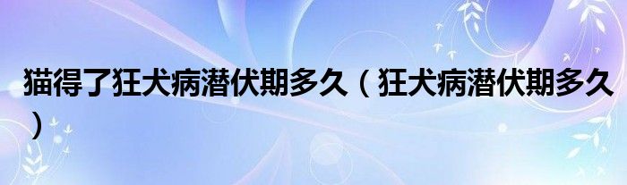 猫得了狂犬病潜伏期多久（狂犬病潜伏期多久）