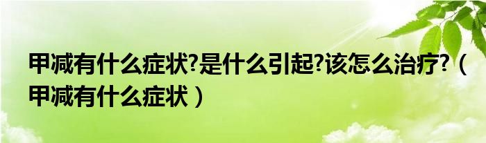 甲减有什么症状?是什么引起?该怎么治疗?（甲减有什么症状）