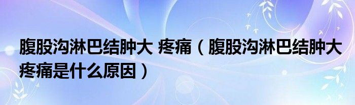 腹股沟淋巴结肿大 疼痛（腹股沟淋巴结肿大疼痛是什么原因）