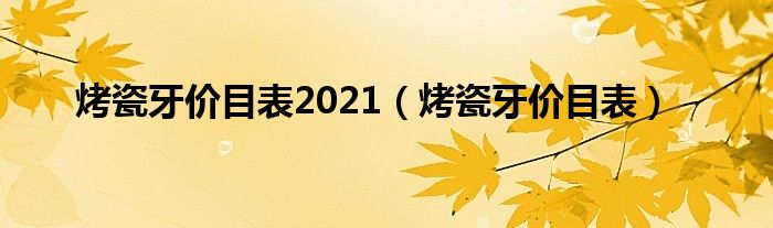 烤瓷牙价目表2021（烤瓷牙价目表）