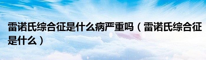 雷诺氏综合征是什么病严重吗（雷诺氏综合征是什么）