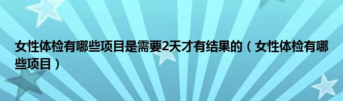 女性体检有哪些项目是需要2天才有结果的（女性体检有哪些项目）