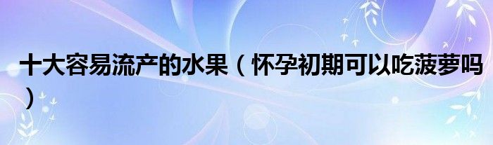 十大容易流产的水果（怀孕初期可以吃菠萝吗）