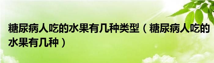 糖尿病人吃的水果有几种类型（糖尿病人吃的水果有几种）