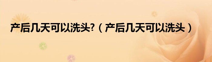 产后几天可以洗头?（产后几天可以洗头）