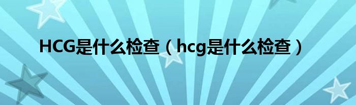 HCG是什么检查（hcg是什么检查）