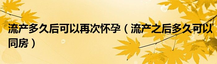 流产多久后可以再次怀孕（流产之后多久可以同房）