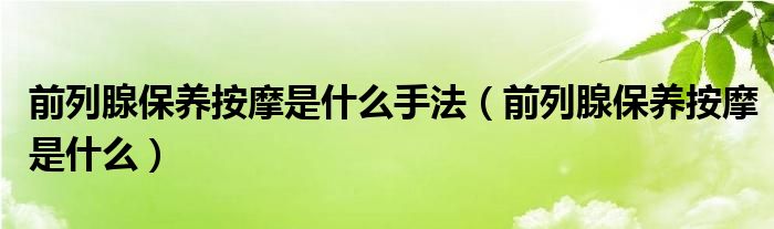 前列腺保养按摩是什么手法（前列腺保养按摩是什么）