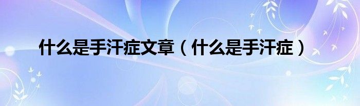 什么是手汗症文章（什么是手汗症）