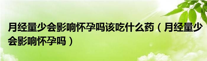 月经量少会影响怀孕吗该吃什么药（月经量少会影响怀孕吗）