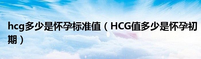 hcg多少是怀孕标准值（HCG值多少是怀孕初期）