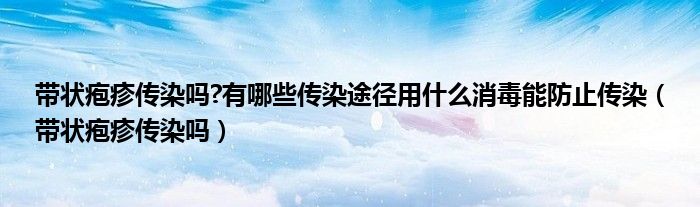 带状疱疹传染吗?有哪些传染途径用什么消毒能防止传染（带状疱疹传染吗）