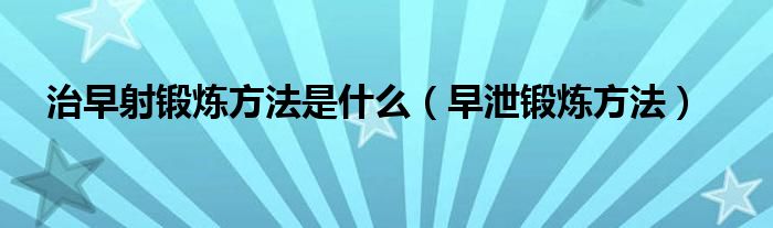 治早射锻炼方法是什么（早泄锻炼方法）