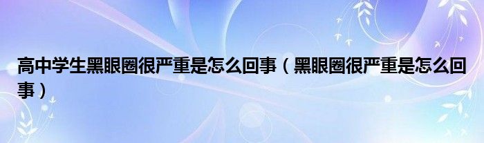 高中学生黑眼圈很严重是怎么回事（黑眼圈很严重是怎么回事）