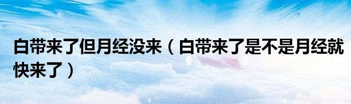 白带来了但月经没来（白带来了是不是月经就快来了）