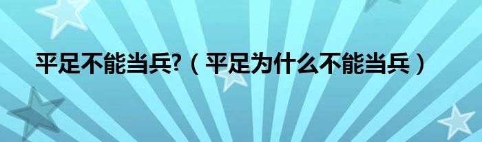 平足不能当兵?（平足为什么不能当兵）