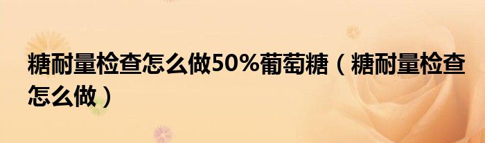 糖耐量检查怎么做50%葡萄糖（糖耐量检查怎么做）