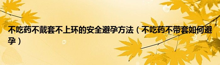 不吃药不戴套不上环的安全避孕方法（不吃药不带套如何避孕）