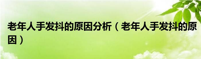 老年人手发抖的原因分析（老年人手发抖的原因）