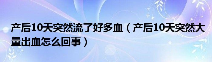 产后10天突然流了好多血（产后10天突然大量出血怎么回事）