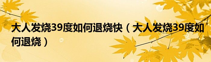 大人发烧39度如何退烧快（大人发烧39度如何退烧）