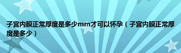 子宫内膜正常厚度是多少mm才可以怀孕（子宫内膜正常厚度是多少）