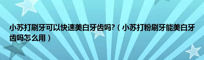 小苏打刷牙可以快速美白牙齿吗?（小苏打粉刷牙能美白牙齿吗怎么用）